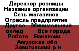 Директор розницы › Название организации ­ Сеть магазинов › Отрасль предприятия ­ Другое › Минимальный оклад ­ 1 - Все города Работа » Вакансии   . Амурская обл.,Завитинский р-н